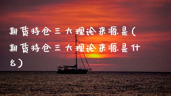 期货持仓三大理论来源是(期货持仓三大理论来源是什么)_https://www.zghnxxa.com_内盘期货_第1张