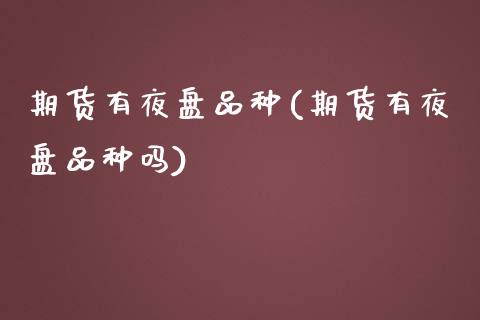 期货有夜盘品种(期货有夜盘品种吗)_https://www.zghnxxa.com_内盘期货_第1张