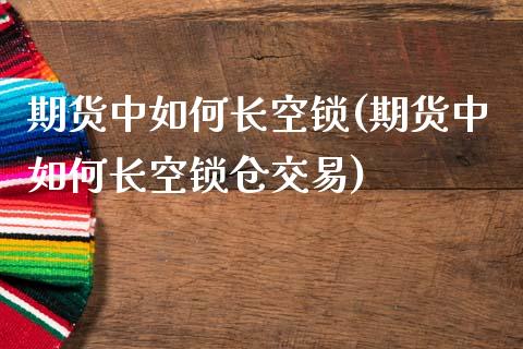 期货中如何长空锁(期货中如何长空锁仓交易)_https://www.zghnxxa.com_内盘期货_第1张