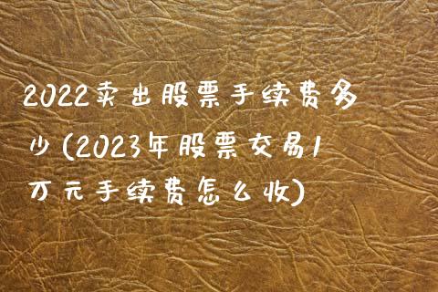 2022卖出股票手续费多少(2023年股票交易1万元手续费怎么收)_国际期货_第1张_期货直播室 2022卖出股票手续费多少(2023年股票交易1万元手续费怎么收)_https://www.zghnxxa.com_国际期货_第1张
