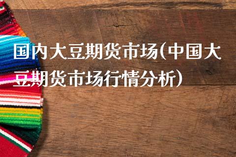 国内大豆期货市场(中国大豆期货市场行情分析)_期货直播室_第1张_期货直播室 国内大豆期货市场(中国大豆期货市场行情分析)_https://www.zghnxxa.com_期货直播室_第1张