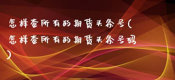 怎样查所有的期货头条号(怎样查所有的期货头条号码)_https://www.zghnxxa.com_国际期货_第1张