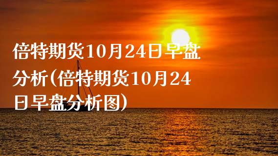 倍特期货10月24日早盘分析(倍特期货10月24日早盘分析图)_国际期货_第1张_期货直播室 倍特期货10月24日早盘分析(倍特期货10月24日早盘分析图)_https://www.zghnxxa.com_国际期货_第1张