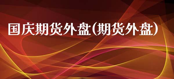 国庆期货外盘(期货外盘)_https://www.zghnxxa.com_国际期货_第1张