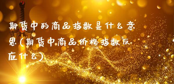 期货中的商品指数是什么意思(期货中商品价格指数反应什么)_内盘期货_第1张_期货直播室 期货中的商品指数是什么意思(期货中商品价格指数反应什么)_https://www.zghnxxa.com_内盘期货_第1张