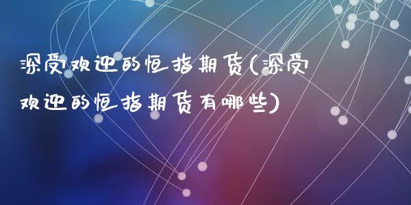 深受欢迎的恒指期货(深受欢迎的恒指期货有哪些)_黄金期货_第1张_期货直播室 深受欢迎的恒指期货(深受欢迎的恒指期货有哪些)_https://www.zghnxxa.com_黄金期货_第1张