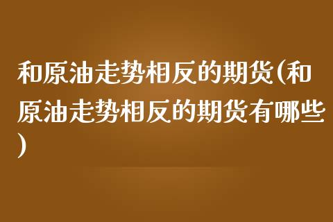 和原油走势相反的期货(和原油走势相反的期货有哪些)_https://www.zghnxxa.com_期货直播室_第1张