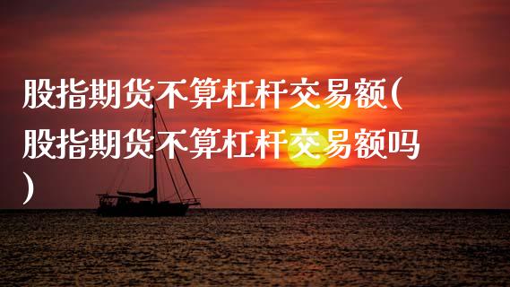 股指期货不算杠杆交易额(股指期货不算杠杆交易额吗)_https://www.zghnxxa.com_黄金期货_第1张
