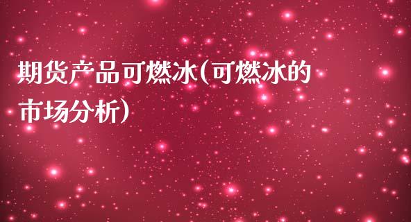 期货产品可燃冰(可燃冰的市场分析)_https://www.zghnxxa.com_内盘期货_第1张