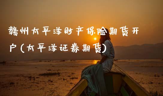 赣州太平洋财产保险期货开户(太平洋证券期货)_https://www.zghnxxa.com_内盘期货_第1张