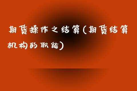 期货操作之结算(期货结算机构的职能)_https://www.zghnxxa.com_国际期货_第1张