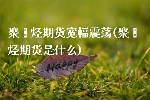 聚烯烃期货宽幅震荡(聚烯烃期货是什么)_国际期货_第1张_期货直播室 聚烯烃期货宽幅震荡(聚烯烃期货是什么)_https://www.zghnxxa.com_国际期货_第1张