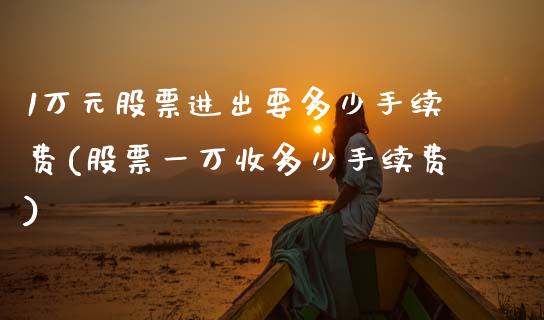 1万元股票进出要多少手续费(股票一万收多少手续费)_https://www.zghnxxa.com_期货直播室_第1张