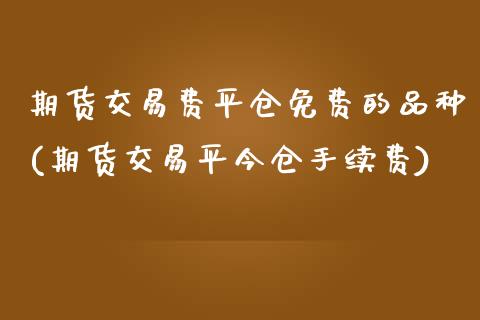 期货交易费平仓免费的品种(期货交易平今仓手续费)_期货直播室_第1张_期货直播室 期货交易费平仓免费的品种(期货交易平今仓手续费)_https://www.zghnxxa.com_期货直播室_第1张