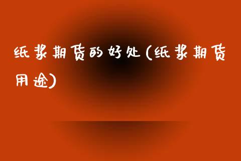 纸浆期货的好处(纸浆期货用途)_https://www.zghnxxa.com_期货直播室_第1张