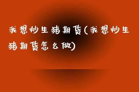 我想炒生猪期货(我想炒生猪期货怎么做)_https://www.zghnxxa.com_期货直播室_第1张