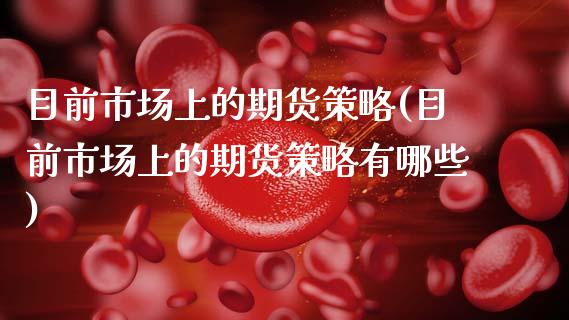 目前市场上的期货策略(目前市场上的期货策略有哪些)_https://www.zghnxxa.com_黄金期货_第1张
