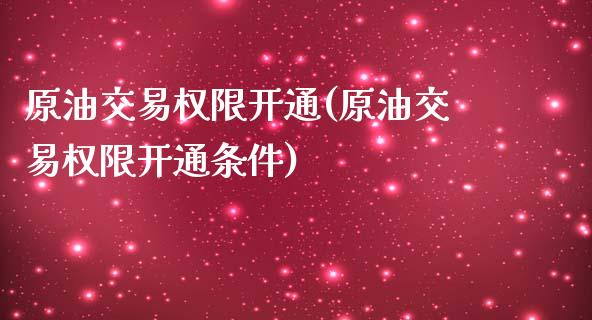 原油交易权限开通(原油交易权限开通条件)_https://www.zghnxxa.com_内盘期货_第1张