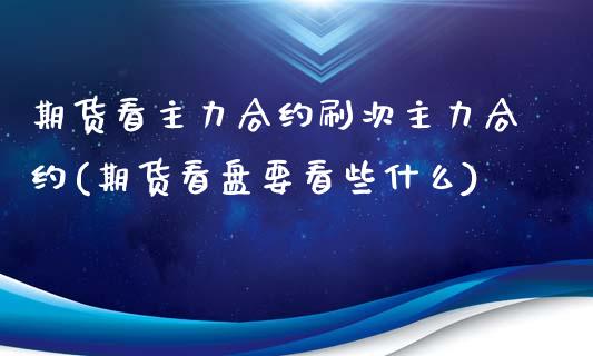 期货看主力合约刷次主力合约(期货看盘要看些什么)_内盘期货_第1张_期货直播室 期货看主力合约刷次主力合约(期货看盘要看些什么)_https://www.zghnxxa.com_内盘期货_第1张