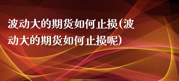 波动大的期货如何止损(波动大的期货如何止损呢)_https://www.zghnxxa.com_期货直播室_第1张