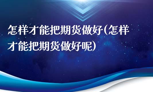 怎样才能把期货做好(怎样才能把期货做好呢)_https://www.zghnxxa.com_期货直播室_第1张