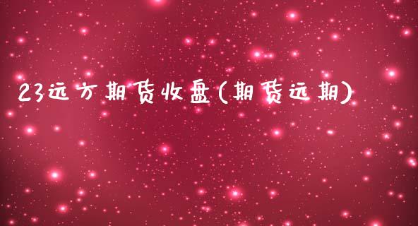23远方期货收盘(期货远期)_黄金期货_第1张_期货直播室 23远方期货收盘(期货远期)_https://www.zghnxxa.com_黄金期货_第1张