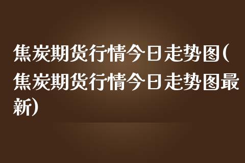 焦炭期货行情今日走势图(焦炭期货行情今日走势图最新)_国际期货_第1张_期货直播室 焦炭期货行情今日走势图(焦炭期货行情今日走势图最新)_https://www.zghnxxa.com_国际期货_第1张