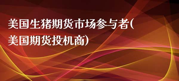 美国生猪期货市场参与者(美国期货投机商)_https://www.zghnxxa.com_国际期货_第1张
