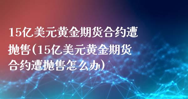 15亿美元黄金期货合约遭抛售(15亿美元黄金期货合约遭抛售怎么办)_期货直播室_第1张_期货直播室 15亿美元黄金期货合约遭抛售(15亿美元黄金期货合约遭抛售怎么办)_https://www.zghnxxa.com_期货直播室_第1张