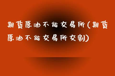 期货原油不能交易所(期货原油不能交易所交割)_https://www.zghnxxa.com_期货直播室_第1张