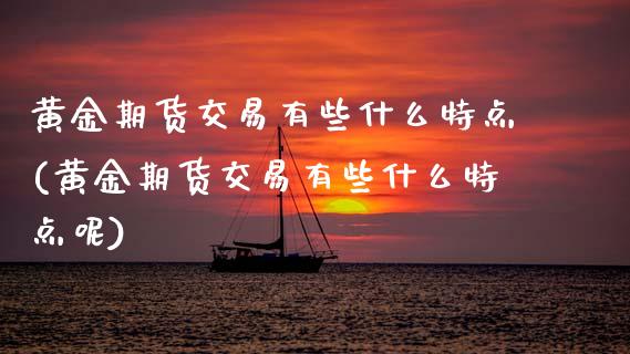 黄金期货交易有些什么特点(黄金期货交易有些什么特点呢)_https://www.zghnxxa.com_国际期货_第1张