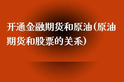 开通金融期货和原油(原油期货和股票的关系)_黄金期货_第1张_期货直播室 开通金融期货和原油(原油期货和股票的关系)_https://www.zghnxxa.com_黄金期货_第1张