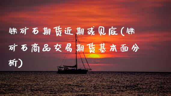 铁矿石期货近期或见底(铁矿石商品交易期货基本面分析)_期货直播室_第1张_期货直播室 铁矿石期货近期或见底(铁矿石商品交易期货基本面分析)_https://www.zghnxxa.com_期货直播室_第1张