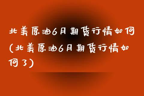 北美原油6月期货行情如何(北美原油6月期货行情如何了)_https://www.zghnxxa.com_期货直播室_第1张