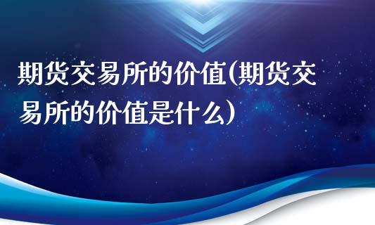 期货交易所的价值(期货交易所的价值是什么)_https://www.zghnxxa.com_国际期货_第1张