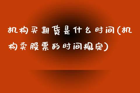 机构买期货是什么时间(机构卖股票的时间规定)_https://www.zghnxxa.com_内盘期货_第1张