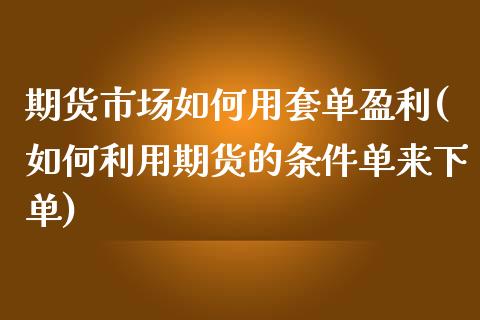 期货市场如何用套单盈利(如何利用期货的条件单来下单)_内盘期货_第1张_期货直播室 期货市场如何用套单盈利(如何利用期货的条件单来下单)_https://www.zghnxxa.com_内盘期货_第1张