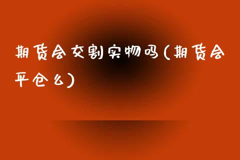 期货会交割实物吗(期货会平仓么)_内盘期货_第1张_期货直播室 期货会交割实物吗(期货会平仓么)_https://www.zghnxxa.com_内盘期货_第1张