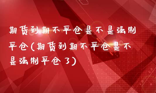 期货到期不平仓是不是强制平仓(期货到期不平仓是不是强制平仓了)_https://www.zghnxxa.com_国际期货_第1张