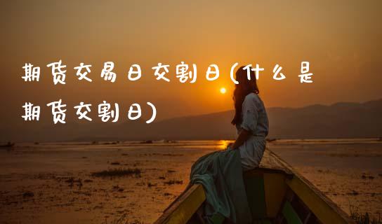 期货交易日交割日(什么是期货交割日)_期货直播室_第1张_期货直播室 期货交易日交割日(什么是期货交割日)_https://www.zghnxxa.com_期货直播室_第1张