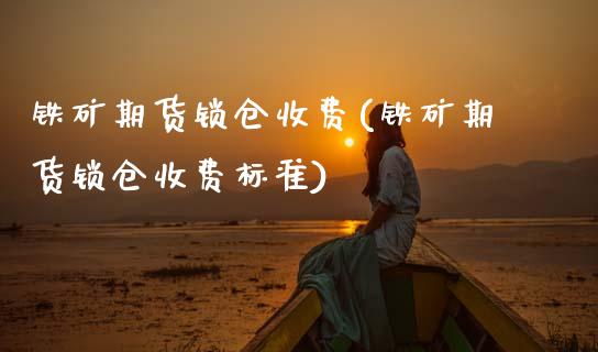 铁矿期货锁仓收费(铁矿期货锁仓收费标准)_https://www.zghnxxa.com_国际期货_第1张
