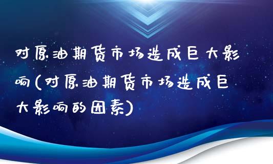 对原油期货市场造成巨大影响(对原油期货市场造成巨大影响的因素)_https://www.zghnxxa.com_期货直播室_第1张