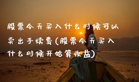 股票今天买入什么时候可以卖出手续费(股票今天买入什么时候开始算收益)_https://www.zghnxxa.com_内盘期货_第1张