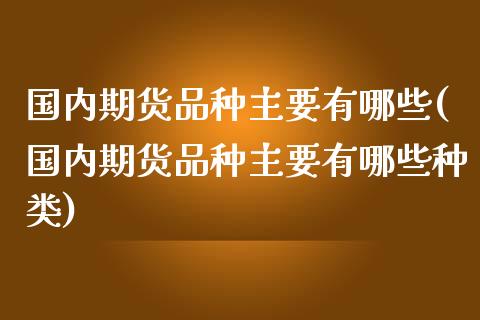 国内期货品种主要有哪些(国内期货品种主要有哪些种类)_https://www.zghnxxa.com_黄金期货_第1张