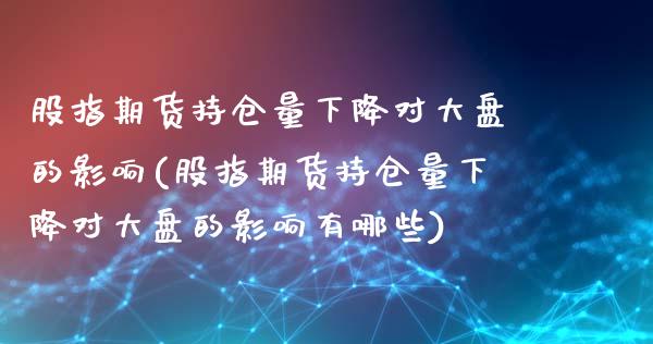 股指期货持仓量下降对大盘的影响(股指期货持仓量下降对大盘的影响有哪些)_https://www.zghnxxa.com_国际期货_第1张