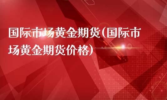 国际市场黄金期货(国际市场黄金期货价格)_内盘期货_第1张_期货直播室 国际市场黄金期货(国际市场黄金期货价格)_https://www.zghnxxa.com_内盘期货_第1张
