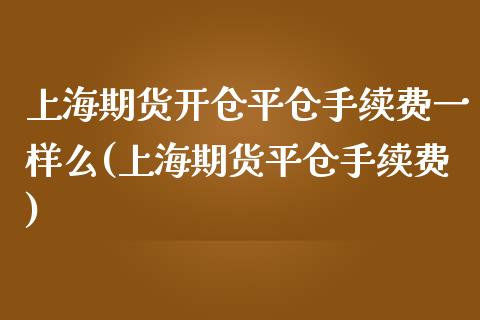 上海期货开仓平仓手续费一样么(上海期货平仓手续费)_https://www.zghnxxa.com_黄金期货_第1张