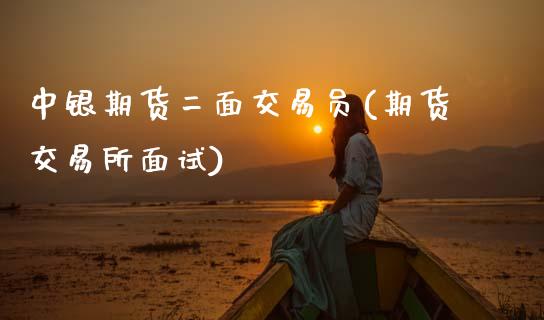 中银期货二面交易员(期货交易所面试)_https://www.zghnxxa.com_黄金期货_第1张