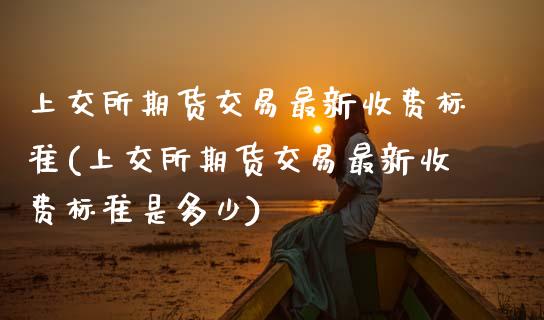 上交所期货交易最新收费标准(上交所期货交易最新收费标准是多少)_https://www.zghnxxa.com_黄金期货_第1张