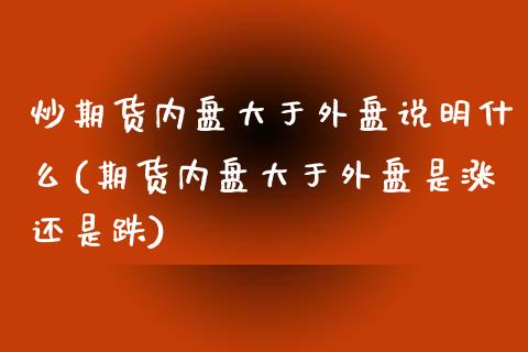 炒期货内盘大于外盘说明什么(期货内盘大于外盘是涨还是跌)_期货直播室_第1张_期货直播室 炒期货内盘大于外盘说明什么(期货内盘大于外盘是涨还是跌)_https://www.zghnxxa.com_期货直播室_第1张